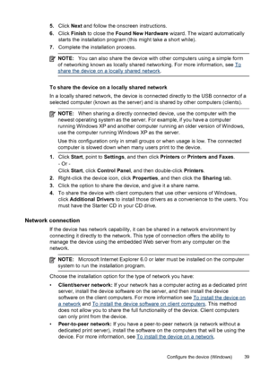 Page 435.Click Next and follow the onscreen instructions.
6.Click Finish to close the Found New Hardware wizard. The wizard automatically
starts the installation program (this might take a short while).
7.Complete the installation process.
NOTE:You can also share the device with other computers using a simple form
of networking known as locally shared networking. For more information, see 
To
share the device on a locally shared network.
To share the device on a locally shared network
In a locally shared...