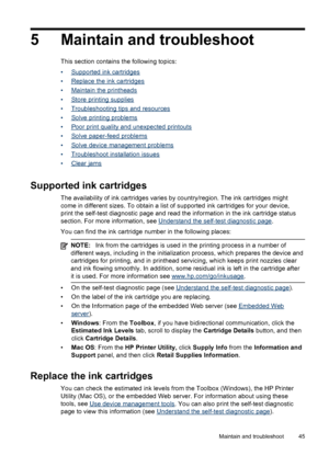 Page 495 Maintain and troubleshoot
This section contains the following topics:
•
Supported ink cartridges
•
Replace the ink cartridges
•
Maintain the printheads
•
Store printing supplies
•
Troubleshooting tips and resources
•
Solve printing problems
•
Poor print quality and unexpected printouts
•
Solve paper-feed problems
•
Solve device management problems
•
Troubleshoot installation issues
•
Clear jams
Supported ink cartridges
The availability of ink cartridges varies by country/region. The ink cartridges...