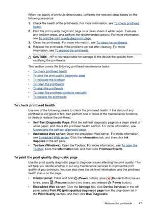 Page 51When the quality of printouts deteriorates, complete the relevant steps based on the
following sequence:
1.Check the health of the printheads. For more information, see 
To check printhead
health.
2.Print the print quality diagnostic page on a clean sheet of white paper. Evaluate
any problem areas, and perform the recommended actions. For more information,
see 
To print the print quality diagnostic page.
3.Clean the printheads. For more information, see 
To clean the printheads.
4.Replace the printheads...