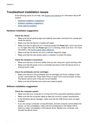 Page 70Troubleshoot installation issues
If the following topics do not help, see Support and warranty for information about HP
support.
•
Hardware installation suggestions
•
Software installation suggestions
•
Solve network problems
Hardware installation suggestions
Check the device
• Make sure that all packing tape and material have been removed from outside and
inside the device.
• Make sure that the device is loaded with paper.
• Make sure that no lights are on or blinking except the Power light, which...