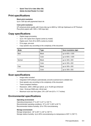 Page 105•Quick Time 5.0 or later (Mac OS)
•Adobe Acrobat Reader 5 or later
Print specifications
Black print resolution
Up to 1200 dpi with pigmented black ink
Color print resolution
HP enhanced photo quality with Vivera inks (up to 4800 by 1200 dpi Optimized on HP Premium
Plus photo papers with 1200 x 1200 input dpi)
Copy specifications
• Digital image processing
• Up to 100 copies from original (varies by model)
• Digital zoom: from 25 to 400% (varies by model)
• Fit to page, pre-scan
• Copy speeds vary...