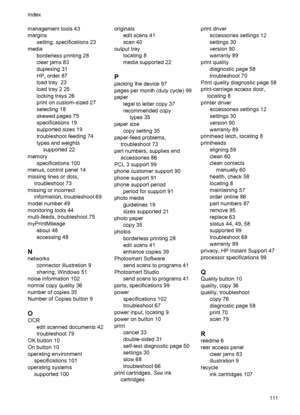 Page 115management tools 43
margins
setting, specifications 23
media
borderless printing 28
clear jams 83
duplexing 31
HP, order 87
load tray  23
load tray 2 25
locking trays 26
print on custom-sized 27
selecting 18
skewed pages 75
specifications 19
supported sizes 19
troubleshoot feeding 74
types and weights
supported 22
memory
specifications 100
menus, control panel 14
missing lines or dots,
troubleshoot 73
missing or incorrect
information, troubleshoot 69
model number 49
monitoring tools 44
multi-feeds,...