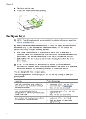 Page 304.Gently reinsert the tray.
5.Pull out the extension on the output tray.
Configure trays
NOTE:Tray 2 is optional with some models. For ordering information, see Order
printing supplies online.
By default, the device draws media from Tray 1. If Tray 1 is empty, the device draws
media from Tray 2 (if it is installed and loaded with media). You can change this
default behavior by using the following features:
•Tray Lock: Use this feature to protect special media such as letterhead or
preprinted media from...