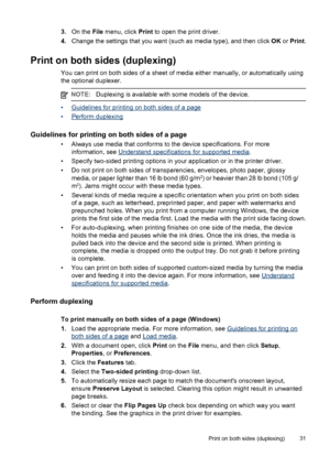 Page 353.On the File menu, click Print to open the print driver.
4.Change the settings that you want (such as media type), and then click OK or Print.
Print on both sides (duplexing)
You can print on both sides of a sheet of media either manually, or automatically using
the optional duplexer.
NOTE:Duplexing is available with some models of the device.
•Guidelines for printing on both sides of a page
•
Perform duplexing
Guidelines for printing on both sides of a page
• Always use media that conforms to the...