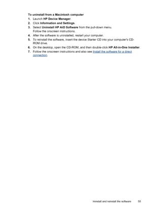 Page 59To uninstall from a Macintosh computer
1.Launch HP Device Manager.
2.Click Information and Settings.
3.Select Uninstall HP AiO Software from the pull-down menu.
Follow the onscreen instructions.
4.After the software is uninstalled, restart your computer.
5.To reinstall the software, insert the device Starter CD into your computers CD-
ROM drive.
6.On the desktop, open the CD-ROM, and then double-click HP All-in-One Installer.
7.Follow the onscreen instructions and also see 
Install the software for a...