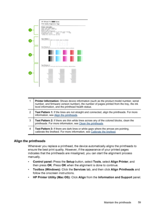 Page 631Printer Information: Shows device information (such as the product model number, serial
number, and firmware version number), the number of pages printed from the tray, the ink
level information, and the printhead health status.
2Test Pattern 1: If the lines are not straight and connected, align the printheads. For more
information, see Align the printheads.
3Test Pattern 2: If there are thin white lines across any of the colored blocks, clean the
printheads. For more information, see Clean the...