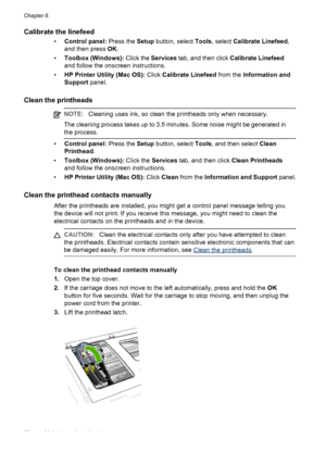 Page 64Calibrate the linefeed
•Control panel: Press the Setup button, select Tools, select Calibrate Linefeed,
and then press OK.
•Toolbox (Windows): Click the Services tab, and then click Calibrate Linefeed
and follow the onscreen instructions.
•HP Printer Utility (Mac OS): Click Calibrate Linefeed from the Information and
Support panel.
Clean the printheads
NOTE:Cleaning uses ink, so clean the printheads only when necessary.
The cleaning process takes up to 3.5 minutes. Some noise might be generated in
the...