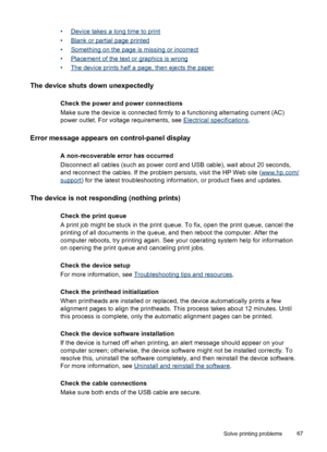 Page 71•Device takes a long time to print
•
Blank or partial page printed
•
Something on the page is missing or incorrect
•
Placement of the text or graphics is wrong
•
The device prints half a page, then ejects the paper
The device shuts down unexpectedly
Check the power and power connections
Make sure the device is connected firmly to a functioning alternating current (AC)
power outlet. For voltage requirements, see 
Electrical specifications.
Error message appears on control-panel display
A non-recoverable...