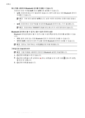 Page 104패스키를 사용하여 Bluetooth 장치를 인증할 수 있습니다
프린터의 보안 수준을 높음 또는 낮음으로 설정할 수 있습니다.
•
낮음: 프린터에 패스키가 필요하지 않습니다. 범위 내에 있는 모든 Bluetooth 장치가
인쇄할 수 있습니다.
참고기본 보안 설정은 낮음입니다. 낮은 수준의 보안에는 인증이 필요 없습니
다.
•
높음: 프린터에서 인쇄 작업을 보내려면 Bluetooth 장치의 패스 키가 필요합니다.
참고프린터에는 000000으로(6자리) 패스키가 사전 정의되어 있습니다.
Bluetooth 장치에서 볼 수 있거나 볼 수 없게 프린터 설정
Bluetooth 장치(공개)에서 볼 수 있거나 볼 수 없도록(비공개) 프린터를 설정할 수 있습
니다.
•
보임: 범위 내에 있는 모든 Bluetooth 장치가 프린터로 인쇄할 수 있습니다.
•
보이지 않음: 프린터의 장치 주소를 저장한 Bluetooth 장치만 인쇄할 수 있습니다.
참고장치는 기본 액세스 수준(보임)으로 처음 제공됩니다.
기본값으로...