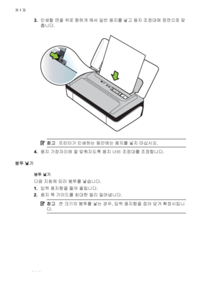 Page 203.인쇄할 면을 위로 향하게 해서 일반 용지를 넣고 용지 조정대에 정면으로 맞
춥니다.
참고프린터가 인쇄하는 동안에는 용지를 넣지 마십시오.
4.용지 가장자리에 잘 맞춰지도록 용지 너비 조정대를 조정합니다.
봉투 넣기
봉투 넣기
다음 지침에 따라 봉투를 넣습니다.
1.입력 용지함을 들어 올립니다.
2.용지 폭 가이드를 최대한 멀리 밀어냅니다.
참고큰 크기의 봉투를 넣는 경우, 입력 용지함을 잡아 당겨 확장시킵니
다.
제 1 장
16시작하기
 