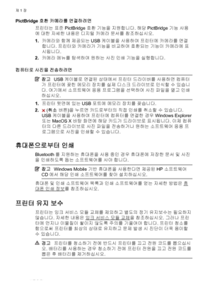 Page 26PictBridge 호환 카메라를 연결하려면
프린터는 표준 PictBridge 호환 기능을 지원합니다. 해당 PictBridge 기능 사용
에 대한 자세한 내용은 디지털 카메라 문서를 참조하십시오.
1.카메라와 함께 제공되는 USB 케이블을 사용하여 프린터에 카메라를 연결
합니다. 프린터와 카메라가 기능을 비교하여 호환되는 기능이 카메라에 표
시됩니다.
2.카메라 메뉴를 탐색하여 원하는 사진 인쇄 기능을 실행합니다.
컴퓨터로 사진을 전송하려면
참고USB 케이블로 연결된 상태에서 프린터 드라이버를 사용하면 컴퓨터
가 프린터에 꽂힌 메모리 장치를 실제 디스크 드라이브로 인식할 수 있습니
다. 여기에서 소프트웨어 응용 프로그램을 선택하여 사진 파일을 열고 인쇄
하십시오.
1.프린터 뒷면에 있는 USB 포트에 메모리 장치를 꽂습니다.
2.
 (취소 버튼)을 누르면 카드로부터의 직접 인쇄를 취소할 수 있습니다.
USB 케이블을 사용하여 프린터에 컴퓨터를 연결한 경우 Windows Explorer
또는...