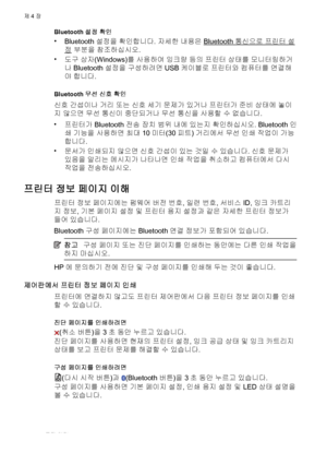 Page 70Bluetooth 설정 확인
•
Bluetooth 설정을 확인합니다. 자세한 내용은 Bluetooth 통신으로 프린터 설
정 부분을 참조하십시오.
•
도구 상자(Windows)를 사용하여 잉크량 등의 프린터 상태를 모니터링하거
나 Bluetooth 설정을 구성하려면 USB 케이블로 프린터와 컴퓨터를 연결해
야 합니다.
Bluetooth 무선 신호 확인
신호 간섭이나 거리 또는 신호 세기 문제가 있거나 프린터가 준비 상태에 놓이
지 않으면 무선 통신이 중단되거나 무선 통신을 사용할 수 없습니다.
•
프린터가 Bluetooth 전송 장치 범위 내에 있는지 확인하십시오. Bluetooth 인
쇄 기능을 사용하면 최대 10미터(30피트) 거리에서 무선 인쇄 작업이 가능
합니다.
•
문서가 인쇄되지 않으면 신호 간섭이 있는 것일 수 있습니다. 
신호 문제가
있음을 알리는 메시지가 나타나면 인쇄 작업을 취소하고 컴퓨터에서 다시
작업을 전송하십시오.
프린터 정보 페이지 이해
프린터 정보 페이지에는 펌웨어 버전...