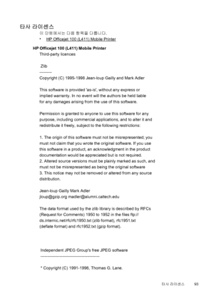 Page 97타사 라이센스
이 단원에서는 다음 항목을 다룹니다.
•
HP Officejet 100 (L411) Mobile Printer
HP Officejet 100 (L411) Mobile Printer
Third-party licences
 Zlib
---------
Copyright (C) 1995-1998 Jean-loup Gailly and Mark Adler
This software is provided as-is, without any express or
implied warranty. In no event will the authors be held liable
for any damages arising from the use of this software.
Permission is granted to anyone to use this software for any
purpose, including commercial applications, and to alter it and...