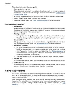 Page 104Take steps to improve the scan quality
◦Use high-quality originals.
◦Place the media correctly. If the media is placed incorrectly on the scanner glass, it
might skew, which causes unclear images. For more information, see 
Load an original
on the scanner glass.
◦Adjust the software settings according to how you plan to use the scanned page.
◦Use or make a carrier sheet to protect your originals.
◦Clean the scanner glass. See 
Clean the scanner glass for more information.
Scan defects are apparent
•Blank...