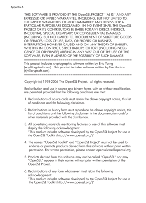 Page 174THIS SOFTWARE IS PROVIDED BY THE OpenSSL PROJECT ``AS IS AND ANY 
EXPRESSED OR IMPLIED WARRANTIES, INCLUDING, BUT NOT LIMITED TO, 
THE IMPLIED WARRANTIES OF MERCHANTABILITY AND FITNESS FOR A 
PARTICULAR PURPOSE ARE DISCLAIMED.  IN NO EVENT SHALL THE OpenSSL 
PROJECT OR ITS CONTRIBUTORS BE LIABLE FOR ANY DIRECT, INDIRECT, 
INCIDENTAL, SPECIAL, EXEMPLARY, OR CONSEQUENTIAL DAMAGES 
(INCLUDING, BUT NOT LIMITED TO, PROCUREMENT OF SUBSTITUTE GOODS 
OR SERVICES; LOSS OF USE, DATA, OR PROFITS; OR BUSINESS...