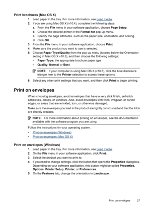 Page 31Print brochures (Mac OS X)
1.Load paper in the tray. For more information, see Load media.
2.If you are using Mac OS X (v10.4), complete the following steps:
a.From the File menu in your software application, choose Page Setup.
b. Choose the desired printer in the Format for pop-up menu.
c. Specify the page attributes, such as the paper size, orientation, and scaling.
d. Click OK.
3.From the File menu in your software application, choose Print.
4.Make sure the product you want to use is selected....