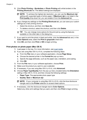 Page 345.Click Photo Printing – Borderless or Photo Printing with white borders in the
Printing Shortcuts list. The default settings are displayed.
NOTE:To achieve the highest dpi resolution, you can use the Maximum dpi
setting with supported types of photo paper. If Maximum dpi is not listed in the
Print quality drop-down list, you can enable it from the Advanced tab.
6.If you change any settings on the Printing Shortcuts tab, you can save your custom
settings as a new printing shortcut:
• Select the shortcut,...