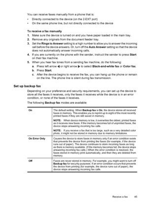 Page 49You can receive faxes manually from a phone that is:
• Directly connected to the device (on the 2-EXT port)
• On the same phone line, but not directly connected to the device
To receive a fax manually
1.Make sure the device is turned on and you have paper loaded in the main tray.
2.Remove any originals from the document feeder tray.
3.Set the Rings to Answer setting to a high number to allow you to answer the incoming
call before the device answers. Or, turn off the Auto Answer setting so that the...