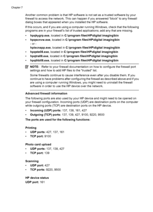 Page 124Another common problem is that HP software is not set as a trusted software by your
firewall to access the network. This can happen if you answered “block“ to any firewall
dialog boxes that appeared when you installed the HP software.
If this occurs, and if you are using a computer running Windows, check that the following
programs are in your firewall’s list of trusted applications; add any that are missing.
•hpqkygrp.exe, located in C:\program files\HP\digital imaging\bin
•hpqscnvw.exe, located in...