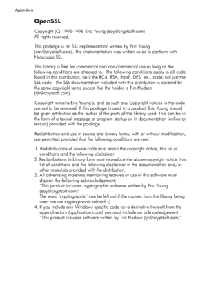 Page 172OpenSSL
Copyright (C) 1995-1998 Eric Young (eay@cryptsoft.com)
All rights reserved.
This package is an SSL implementation written by Eric Young 
(eay@cryptsoft.com). The implementation was written so as to conform with 
Netscapes SSL.
This library is free for commercial and non-commercial use as long as the 
following conditions are aheared to.  The following conditions apply to all code 
found in this distribution, be it the RC4, RSA, lhash, DES, etc., code; not just the 
SSL code.  The SSL...