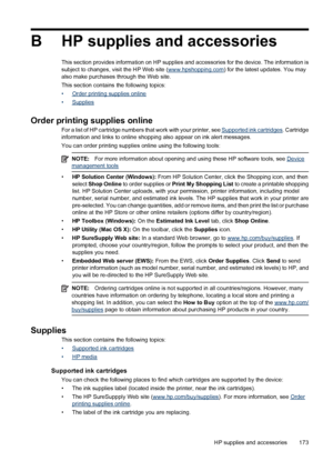 Page 177B HP supplies and accessories
This section provides information on HP supplies and accessories for the device. The information is
subject to changes, visit the HP Web site (www.hpshopping.com) for the latest updates. You may
also make purchases through the Web site.
This section contains the following topics:
•
Order printing supplies online
•
Supplies
Order printing supplies online
For a list of HP cartridge numbers that work with your printer, see Supported ink cartridges. Cartridge
information and...