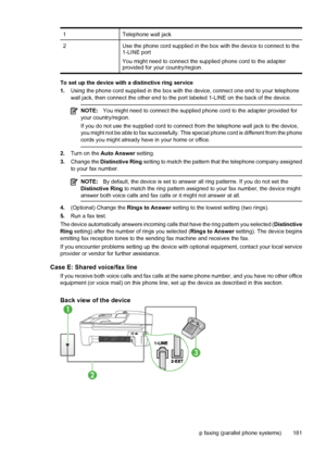 Page 1851Telephone wall jack
2Use the phone cord supplied in the box with the device to connect to the
1-LINE port
You might need to connect the supplied phone cord to the adapter
provided for your country/region.
To set up the device with a distinctive ring service
1.Using the phone cord supplied in the box with the device, connect one end to your telephone
wall jack, then connect the other end to the port labeled 1-LINE on the back of the device.
NOTE:You might need to connect the supplied phone cord to the...