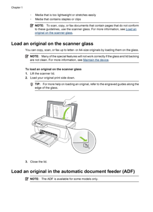 Page 22◦Media that is too lightweight or stretches easily
◦Media that contains staples or clips
NOTE:To scan, copy, or fax documents that contain pages that do not conform
to these guidelines, use the scanner glass. For more information, see 
Load an
original on the scanner glass.
Load an original on the scanner glass
You can copy, scan, or fax up to letter- or A4-size originals by loading them on the glass.
NOTE:Many of the special features will not work correctly if the glass and lid backing
are not clean....
