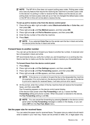 Page 51NOTE:The HP All-in-One does not support polling pass codes. Polling pass codes
are a security feature that require the receiving fax machine to provide a pass code
to the device it is polling in order to receive the fax. Make sure the device you are
polling does not have a pass code set up (or has not changed the default pass code)
or the HP All-in-One will not be able to receive the fax.
To set up poll to receive a fax from the device control panel
1.Press left arrow 
 or right arrow  to select...