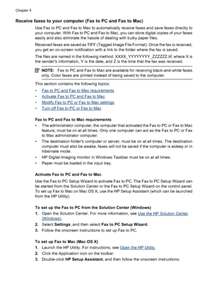 Page 54Receive faxes to your computer (Fax to PC and Fax to Mac)
Use Fax to PC and Fax to Mac to automatically receive faxes and save faxes directly to
your computer. With Fax to PC and Fax to Mac, you can store digital copies of your faxes
easily and also eliminate the hassle of dealing with bulky paper files.
Received faxes are saved as TIFF (Tagged Image File Format). Once the fax is received,
you get an on-screen notification with a link to the folder where the fax is saved.
The files are named in the...