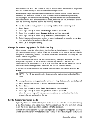 Page 57before the device does. The number of rings to answer for the device should be greater
than the number of rings to answer for the answering machine.
For example, set your answering machine to a low number of rings and the device to
answer in the maximum number of rings. (The maximum number of rings varies by
country/region.) In this setup, the answering machine answers the call and the device
monitors the line. If the device detects fax tones, it receives the fax. If the call is a voice
call, the...