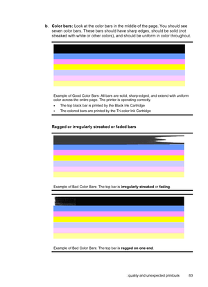 Page 87 
b.Color bars: Look at the color bars in the middle of the page. You should see
seven color bars. These bars should have sharp edges, should be solid (not
streaked with white or other colors), and should be uniform in color throughout.
Example of Good Color Bars: All bars are solid, sharp-edged, and extend with uniform
color across the entire page. The printer is operating correctly.
•The top black bar is printed by the Black Ink Cartridge
•The colored bars are printed by the Tri-color Ink Cartridge...