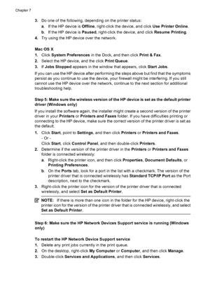 Page 1223.Do one of the following, depending on the printer status:
a. If the HP device is Offline, right-click the device, and click Use Printer Online.
b. If the HP device is Paused, right-click the device, and click Resume Printing.
4.Try using the HP device over the network.
Mac OS X
1.Click System Preferences in the Dock, and then click Print & Fax.
2.Select the HP device, and the click Print Queue.
3.If Jobs Stopped appears in the window that appears, click Start Jobs.
If you can use the HP device after...