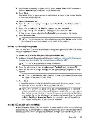 Page 476.Enter the fax number by using the keypad, press Speed Dial to select a speed dial,
or press Redial/Pause to redial the last number dialed.
7.Press Start.
The device scans all pages and the scheduled time appears on the display. The fax
is sent at the scheduled time.
To cancel a scheduled fax
1.Press the left arrow 
 or right arrow  to select Fax B&W or Fax Color , and then
press OK.
2.Press right arrow 
 until Fax Method appears, and then press OK.
3.Press right arrow 
 until Send Fax Later appears,...