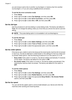 Page 58you are trying to send a fax to another country/region or receive a fax from another
country/region, or if you are using a satellite phone connection.
To set the fax error-correction mode
1.Press Setup.
2.Press right arrow 
 to select Fax Settings, and then press OK.
3.Press right arrow 
 to select Error Correction, and then press OK.
4.Press right arrow 
 to select On or Off, and then press OK.
Set the dial type
Use this procedure to set tone-dialing or pulse-dialing mode. The factory-set default is...