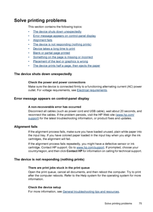 Page 79Solve printing problems
This section contains the following topics:
•
The device shuts down unexpectedly
•
Error message appears on control-panel display
•
Alignment fails
•
The device is not responding (nothing prints)
•
Device takes a long time to print
•
Blank or partial page printed
•
Something on the page is missing or incorrect
•
Placement of the text or graphics is wrong
•
The device prints half a page, then ejects the paper
The device shuts down unexpectedly
Check the power and power connections...