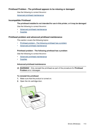 Page 117Printhead Problem - The printhead appears to be missing or damaged
Use the following to correct the error:
Advanced printhead maintenance
Incompatible Printhead
The printhead installed is not intended for use in this printer, or it may be damaged
Use the following to correct the error:
•
Advanced printhead maintenance
•
Supplies
Printhead problem and advanced printhead maintenance
This section covers the following topics:
•
Printhead problem - The following printhead has a problem
•
Advanced printhead...