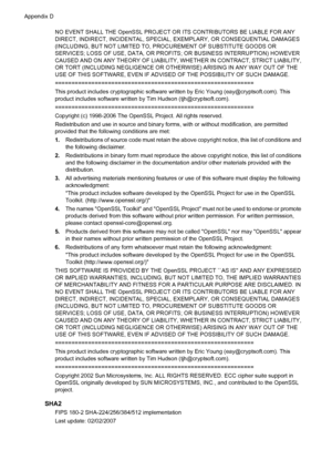 Page 160NO EVENT SHALL THE OpenSSL PROJECT OR ITS CONTRIBUTORS BE LIABLE FOR ANY
DIRECT, INDIRECT, INCIDENTAL, SPECIAL, EXEMPLARY, OR CONSEQUENTIAL DAMAGES
(INCLUDING, BUT NOT LIMITED TO, PROCUREMENT OF SUBSTITUTE GOODS OR
SERVICES; LOSS OF USE, DATA, OR PROFITS; OR BUSINESS INTERRUPTION) HOWEVER
CAUSED AND ON ANY THEORY OF LIABILITY, WHETHER IN CONTRACT, STRICT LIABILITY,
OR TORT (INCLUDING NEGLIGENCE OR OTHERWISE) ARISING IN ANY WAY OUT OF THE
USE OF THIS SOFTWARE, EVEN IF ADVISED OF THE POSSIBILITY OF SUCH...