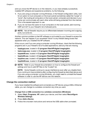 Page 54(and you know the HP device is on the network), or you have already successfully
installed HP software and experience problems, try the following:
1.If you are using a computer running Windows, in the firewall configuration utility, look
for an option to trust computers on the local subnet (sometimes called the “scope“ or
“zone“). By trusting all computers on the local subnet, computers and devices in your
home can communicate with each other while still being protected from the internet.
This is the...