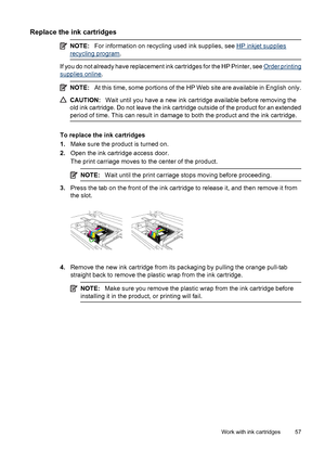 Page 61Replace the ink cartridges
NOTE:For information on recycling used ink supplies, see HP inkjet supplies
recycling program.
If you do not already have replacement ink cartridges for the HP Printer, see Order printing
supplies online.
NOTE:At this time, some portions of the HP Web site are available in English only.
CAUTION:Wait until you have a new ink cartridge available before removing the
old ink cartridge. Do not leave the ink cartridge outside of the product for an extended
period of time. This can...