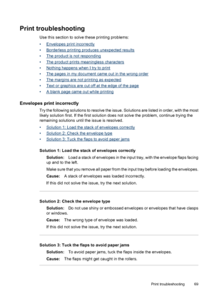 Page 73Print troubleshooting
Use this section to solve these printing problems:
•
Envelopes print incorrectly
•
Borderless printing produces unexpected results
•
The product is not responding
•
The product prints meaningless characters
•
Nothing happens when I try to print
•
The pages in my document came out in the wrong order
•
The margins are not printing as expected
•
Text or graphics are cut off at the edge of the page
•
A blank page came out while printing
Envelopes print incorrectly
Try the following...