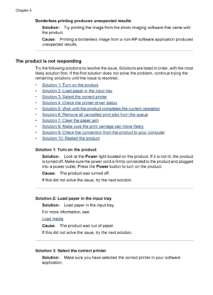 Page 74Borderless printing produces unexpected results
Solution:Try printing the image from the photo imaging software that came with
the product.
Cause:Printing a borderless image from a non-HP software application produced
unexpected results.
The product is not responding
Try the following solutions to resolve the issue. Solutions are listed in order, with the most
likely solution first. If the first solution does not solve the problem, continue trying the
remaining solutions until the issue is resolved.
•...