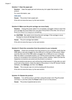 Page 76Solution 7: Clear the paper jam
Solution:Clear the paper jam and remove any torn paper that remains in the
product.
For more information, see:
Clear jams
Cause:The product had a paper jam.
If this did not solve the issue, try the next solution.
Solution 8: Make sure the print carriage can move freely
Solution:Unplug the power cable if it is not already unplugged. Check to see if the
print carriage will move freely from one side of the printer to the other. Do not try to
force it to move if it is hung up...