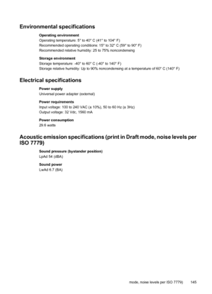 Page 149Environmental specifications
Operating environment
Operating temperature: 5° to 40° C (41° to 104° F)
Recommended operating conditions: 15° to 32° C (59° to 90° F)
Recommended relative humidity: 25 to 75% noncondensing
Storage environment
Storage temperature: -40° to 60° C (-40° to 140° F)
Storage relative humidity: Up to 90% noncondensing at a temperature of 60° C (140° F)
Electrical specifications
Power supply
Universal power adapter (external)
Power requirements
Input voltage: 100 to 240 VAC (± 10%),...