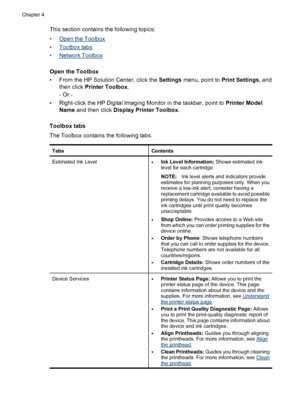 Page 40This section contains the following topics:
•
Open the Toolbox
•
Toolbox tabs
•
Network Toolbox
Open the Toolbox
• From the HP Solution Center, click the Settings menu, point to Print Settings, and
then click Printer Toolbox.
- Or -
• Right-click the HP Digital Imaging Monitor in the taskbar, point to Printer Model
Name and then click Display Printer Toolbox.
Toolbox tabs
The Toolbox contains the following tabs.
TabsContents
Estimated Ink Level•Ink Level Information: Shows estimated ink
level for each...