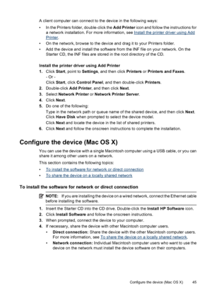 Page 49A client computer can connect to the device in the following ways:
• In the Printers folder, double-click the Add Printer icon and follow the instructions for
a network installation. For more information, see 
Install the printer driver using Add
Printer.
• On the network, browse to the device and drag it to your Printers folder.
• Add the device and install the software from the INF file on your network. On the
Starter CD, the INF files are stored in the root directory of the CD.
Install the printer...