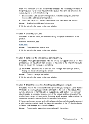 Page 79From your computer, open the printer folder and see if the cancelled job remains in
the print queue. Try to delete the job from the queue. If the print job remains in the
queue, try one or both of the following:
• Disconnect the USB cable from the product, restart the computer, and then
reconnect the USB cable to the product.
• Shut down the product, restart the computer, and then restart the product.
Cause:A deleted print job was in the queue.
If this did not solve the issue, try the next solution....