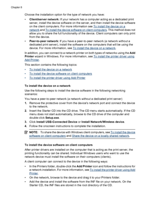 Page 136
Choose the installation option for the type of network you have:
•Client/server network:  If your network has a computer acting as a dedicated print
server, install the device software on the server, and then install the device software
on the client computers. For more information see 
To install the device on a
network  and To install the device soft ware on client computers . This method does not
allow you to share the full functionality of the device. Client computers can only print
from the...