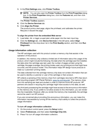 Page 157
3.In the  Print Settings  area, click Printer Toolbox .
NOTE:You can also open the  Printer Toolbox from the Print Properties  dialog
box. In the  Print Properties  dialog box, click the  Features tab, and then click
Printer Services .
The Printer Toolbox  appears.
4. Click the  Device Services  tab.
5. Click  Align the Printer .
The product prints a test page, aligns the printhead, and calibrates the printer.
Recycle or discard the page.
To align the printer from the embedded Web server
1. Load letter,...