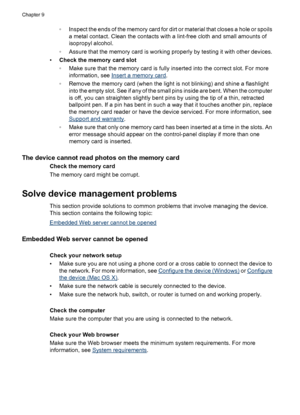 Page 228
◦Inspect the ends of the memory card for dirt or material that closes a hole or spoils
a metal contact. Clean the contacts with a lint-free cloth and small amounts of
isopropyl alcohol.
◦ Assure that the memory card is working properly by testing it with other devices.
• Check the memory card slot
◦Make sure that the memory card is full y inserted into the correct slot. For more
information, see 
Insert a memory card .
◦ Remove the memory card (when the light is not blinking) and shine a flashlight
into...