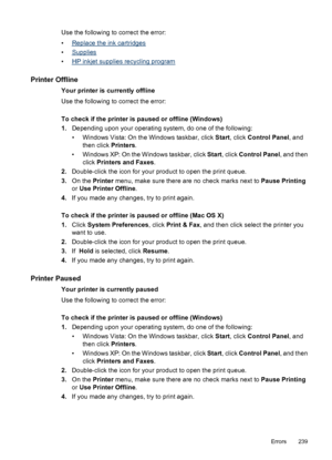 Page 243
Use the following to correct the error:
•
Replace the ink cartridges
•
Supplies
•
HP inkjet supplie s recycling program
Printer Offline
Your printer is currently offline
Use the following to correct the error:
To check if the printer is paused or offline (Windows)
1. Depending upon your operating system, do one of the following:
• Windows Vista: On th e Windows taskbar, click Start, click  Control Panel , and
then click  Printers.
• Windows XP: On the  Windows taskbar, click Start, click  Control Panel...
